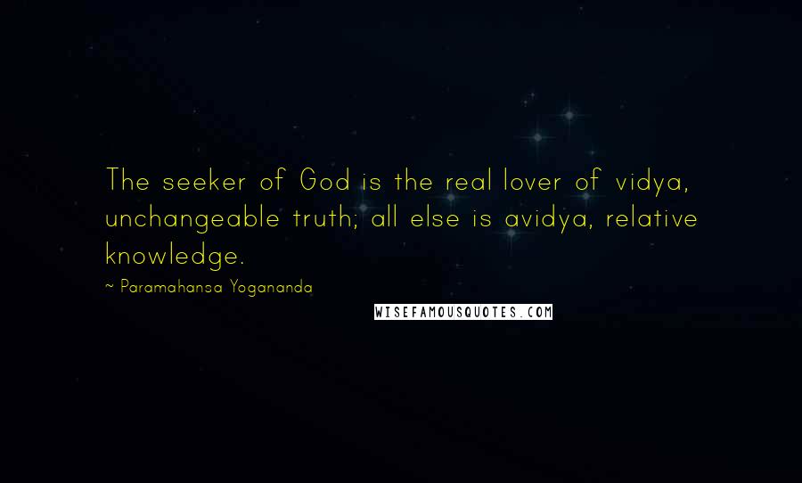 Paramahansa Yogananda Quotes: The seeker of God is the real lover of vidya, unchangeable truth; all else is avidya, relative knowledge.