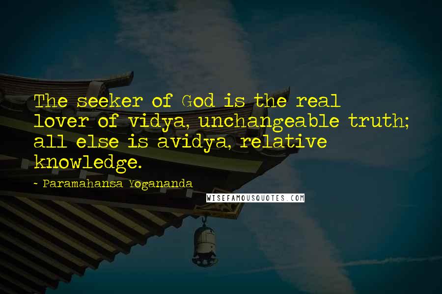 Paramahansa Yogananda Quotes: The seeker of God is the real lover of vidya, unchangeable truth; all else is avidya, relative knowledge.