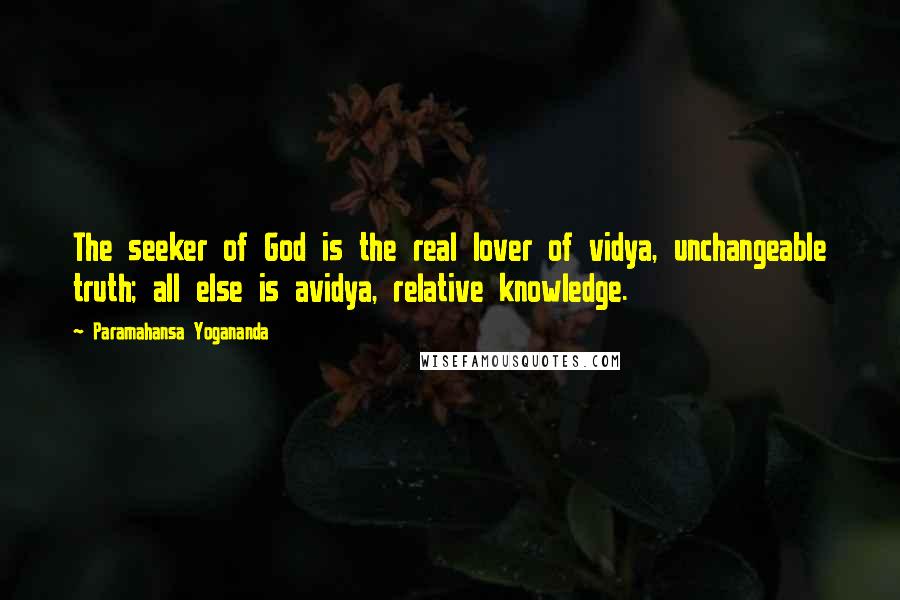 Paramahansa Yogananda Quotes: The seeker of God is the real lover of vidya, unchangeable truth; all else is avidya, relative knowledge.