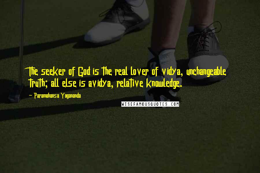 Paramahansa Yogananda Quotes: The seeker of God is the real lover of vidya, unchangeable truth; all else is avidya, relative knowledge.