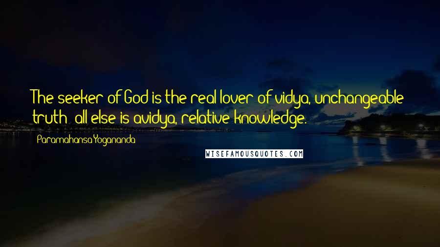 Paramahansa Yogananda Quotes: The seeker of God is the real lover of vidya, unchangeable truth; all else is avidya, relative knowledge.