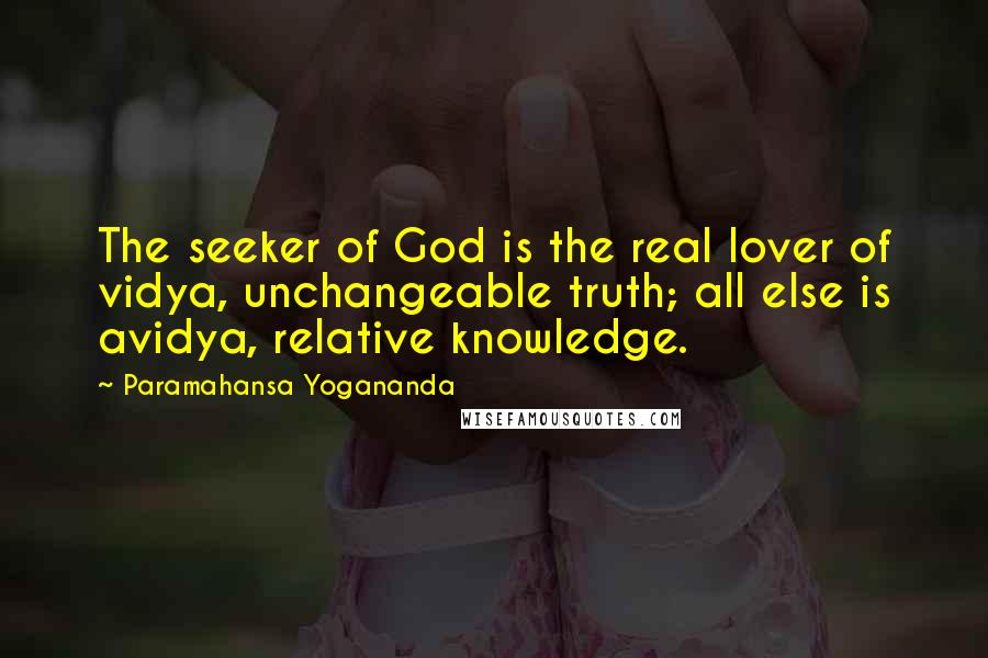 Paramahansa Yogananda Quotes: The seeker of God is the real lover of vidya, unchangeable truth; all else is avidya, relative knowledge.