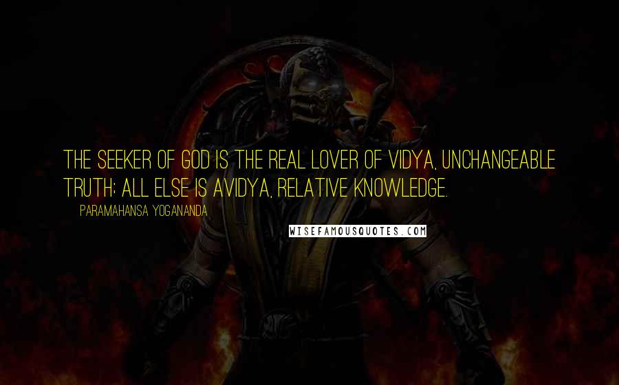 Paramahansa Yogananda Quotes: The seeker of God is the real lover of vidya, unchangeable truth; all else is avidya, relative knowledge.