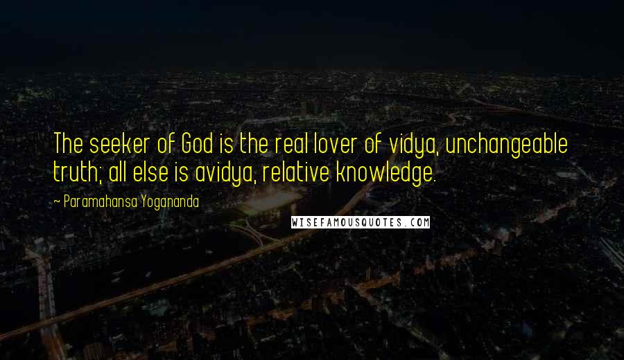 Paramahansa Yogananda Quotes: The seeker of God is the real lover of vidya, unchangeable truth; all else is avidya, relative knowledge.