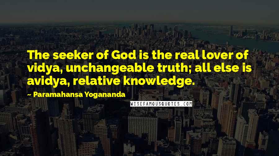 Paramahansa Yogananda Quotes: The seeker of God is the real lover of vidya, unchangeable truth; all else is avidya, relative knowledge.