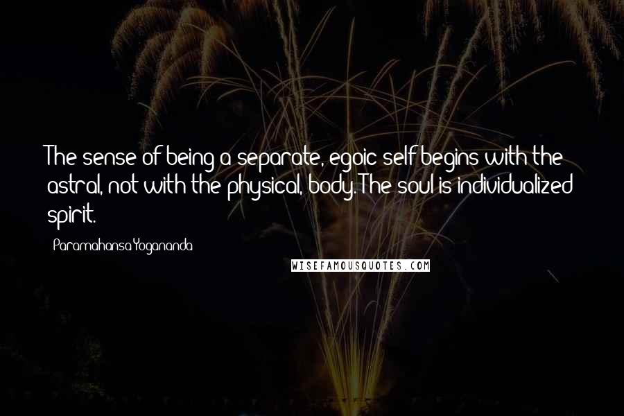 Paramahansa Yogananda Quotes: The sense of being a separate, egoic self begins with the astral, not with the physical, body. The soul is individualized spirit.