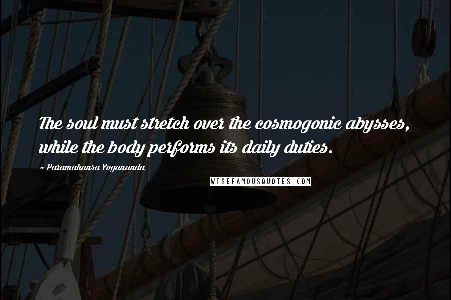 Paramahansa Yogananda Quotes: The soul must stretch over the cosmogonic abysses, while the body performs its daily duties.