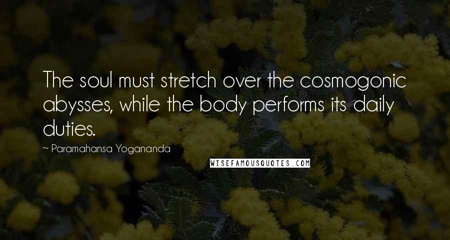 Paramahansa Yogananda Quotes: The soul must stretch over the cosmogonic abysses, while the body performs its daily duties.