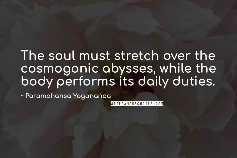 Paramahansa Yogananda Quotes: The soul must stretch over the cosmogonic abysses, while the body performs its daily duties.