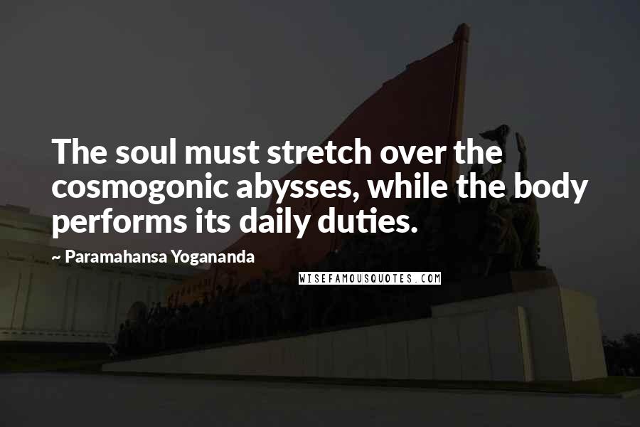 Paramahansa Yogananda Quotes: The soul must stretch over the cosmogonic abysses, while the body performs its daily duties.