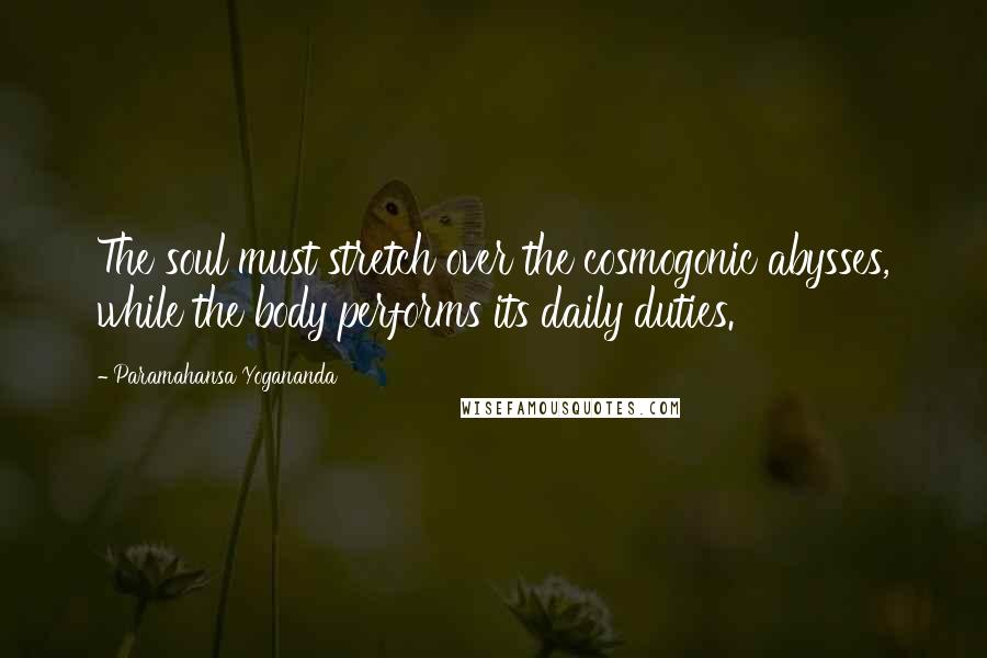 Paramahansa Yogananda Quotes: The soul must stretch over the cosmogonic abysses, while the body performs its daily duties.