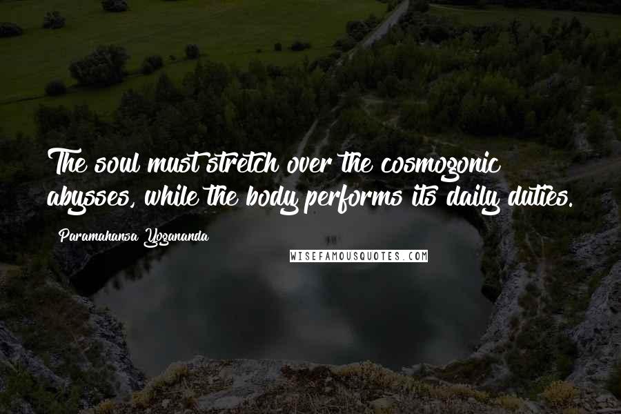 Paramahansa Yogananda Quotes: The soul must stretch over the cosmogonic abysses, while the body performs its daily duties.