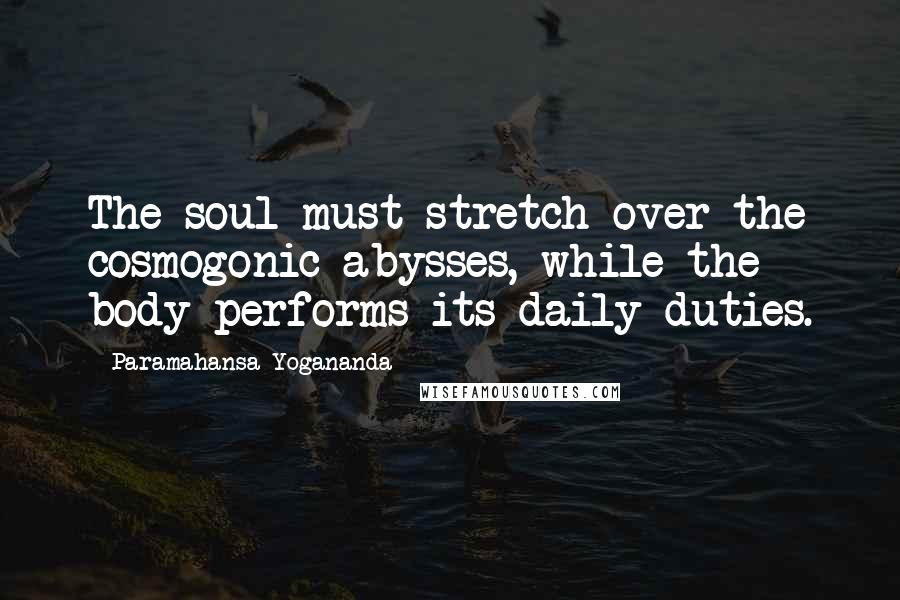 Paramahansa Yogananda Quotes: The soul must stretch over the cosmogonic abysses, while the body performs its daily duties.