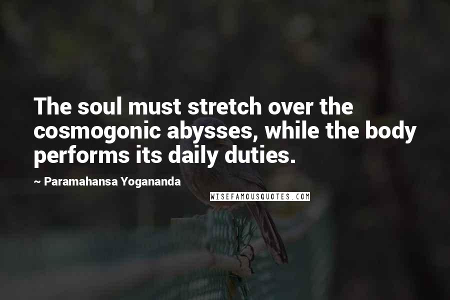 Paramahansa Yogananda Quotes: The soul must stretch over the cosmogonic abysses, while the body performs its daily duties.