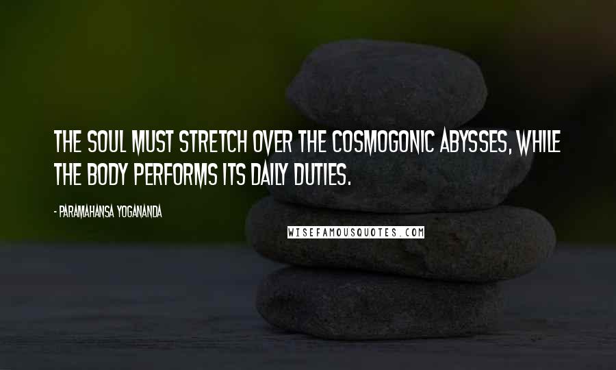 Paramahansa Yogananda Quotes: The soul must stretch over the cosmogonic abysses, while the body performs its daily duties.