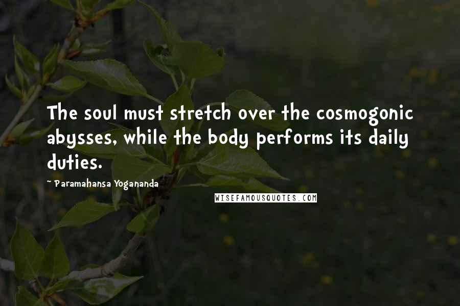 Paramahansa Yogananda Quotes: The soul must stretch over the cosmogonic abysses, while the body performs its daily duties.