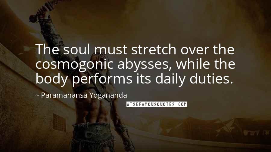 Paramahansa Yogananda Quotes: The soul must stretch over the cosmogonic abysses, while the body performs its daily duties.