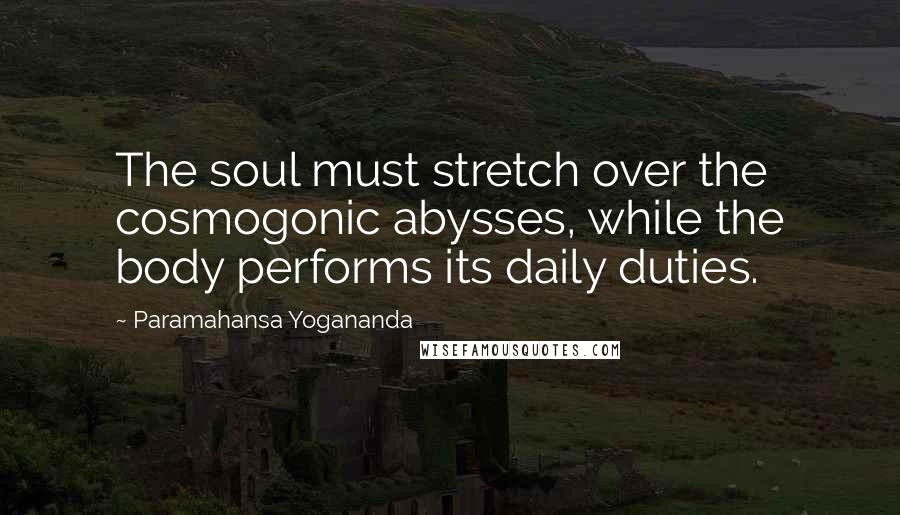 Paramahansa Yogananda Quotes: The soul must stretch over the cosmogonic abysses, while the body performs its daily duties.