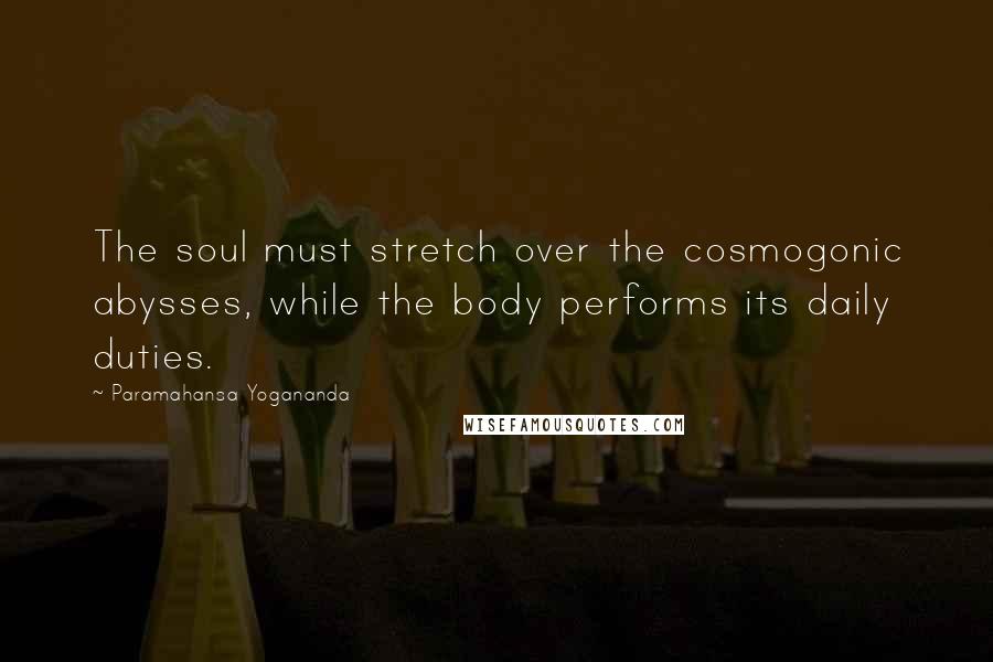 Paramahansa Yogananda Quotes: The soul must stretch over the cosmogonic abysses, while the body performs its daily duties.