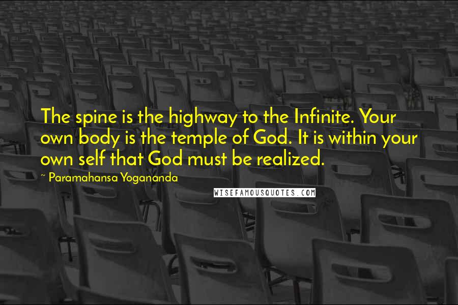 Paramahansa Yogananda Quotes: The spine is the highway to the Infinite. Your own body is the temple of God. It is within your own self that God must be realized.