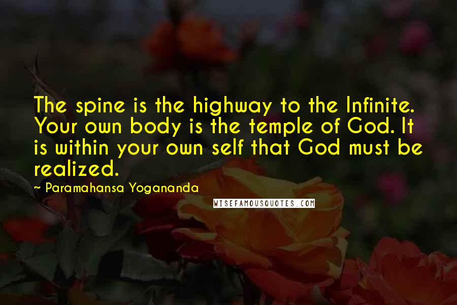 Paramahansa Yogananda Quotes: The spine is the highway to the Infinite. Your own body is the temple of God. It is within your own self that God must be realized.