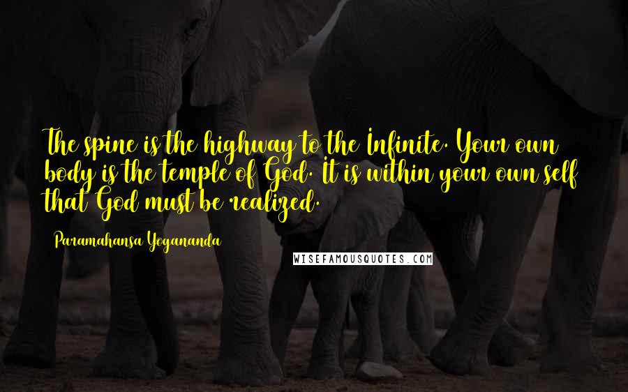 Paramahansa Yogananda Quotes: The spine is the highway to the Infinite. Your own body is the temple of God. It is within your own self that God must be realized.