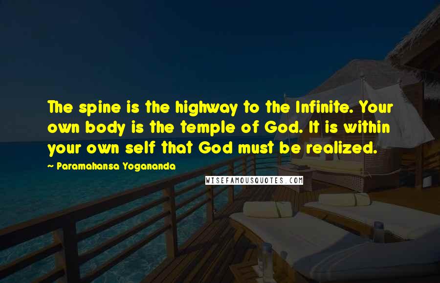 Paramahansa Yogananda Quotes: The spine is the highway to the Infinite. Your own body is the temple of God. It is within your own self that God must be realized.