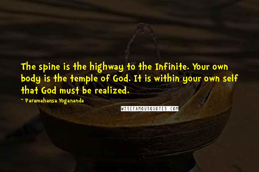Paramahansa Yogananda Quotes: The spine is the highway to the Infinite. Your own body is the temple of God. It is within your own self that God must be realized.