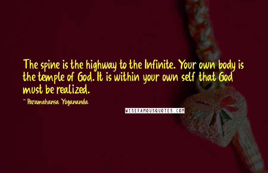 Paramahansa Yogananda Quotes: The spine is the highway to the Infinite. Your own body is the temple of God. It is within your own self that God must be realized.