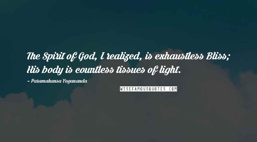 Paramahansa Yogananda Quotes: The Spirit of God, I realized, is exhaustless Bliss; His body is countless tissues of light.