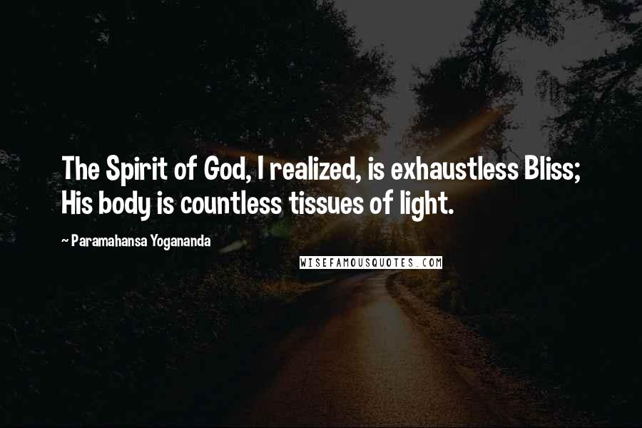 Paramahansa Yogananda Quotes: The Spirit of God, I realized, is exhaustless Bliss; His body is countless tissues of light.