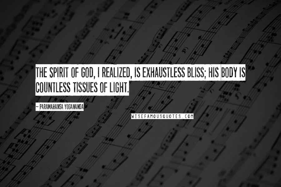 Paramahansa Yogananda Quotes: The Spirit of God, I realized, is exhaustless Bliss; His body is countless tissues of light.