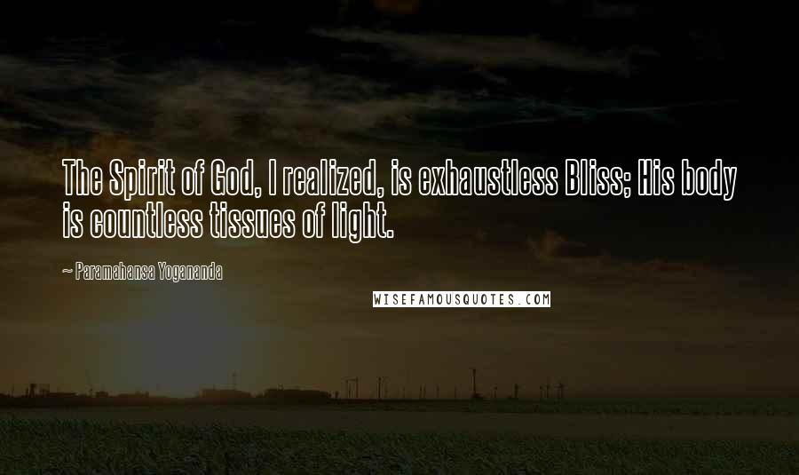 Paramahansa Yogananda Quotes: The Spirit of God, I realized, is exhaustless Bliss; His body is countless tissues of light.