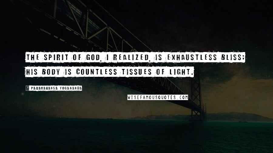 Paramahansa Yogananda Quotes: The Spirit of God, I realized, is exhaustless Bliss; His body is countless tissues of light.