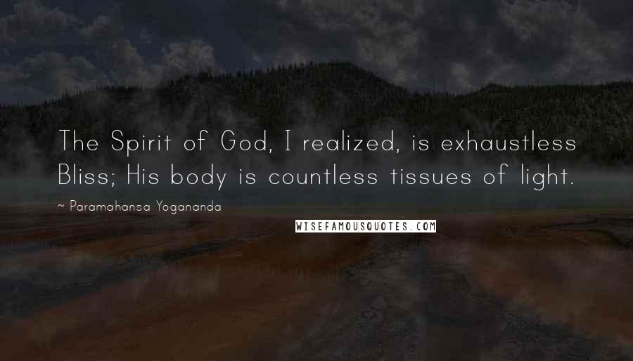 Paramahansa Yogananda Quotes: The Spirit of God, I realized, is exhaustless Bliss; His body is countless tissues of light.