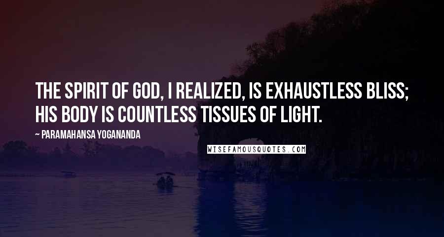 Paramahansa Yogananda Quotes: The Spirit of God, I realized, is exhaustless Bliss; His body is countless tissues of light.