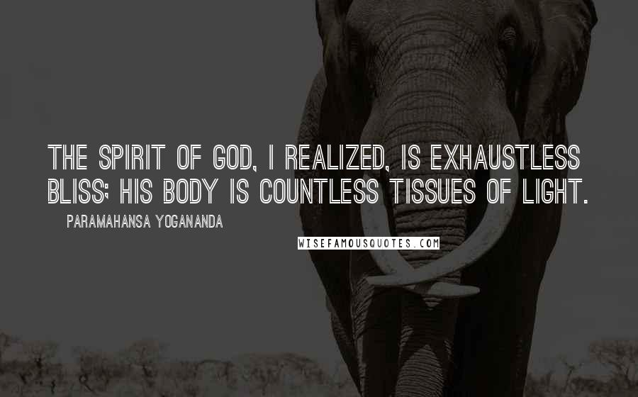 Paramahansa Yogananda Quotes: The Spirit of God, I realized, is exhaustless Bliss; His body is countless tissues of light.