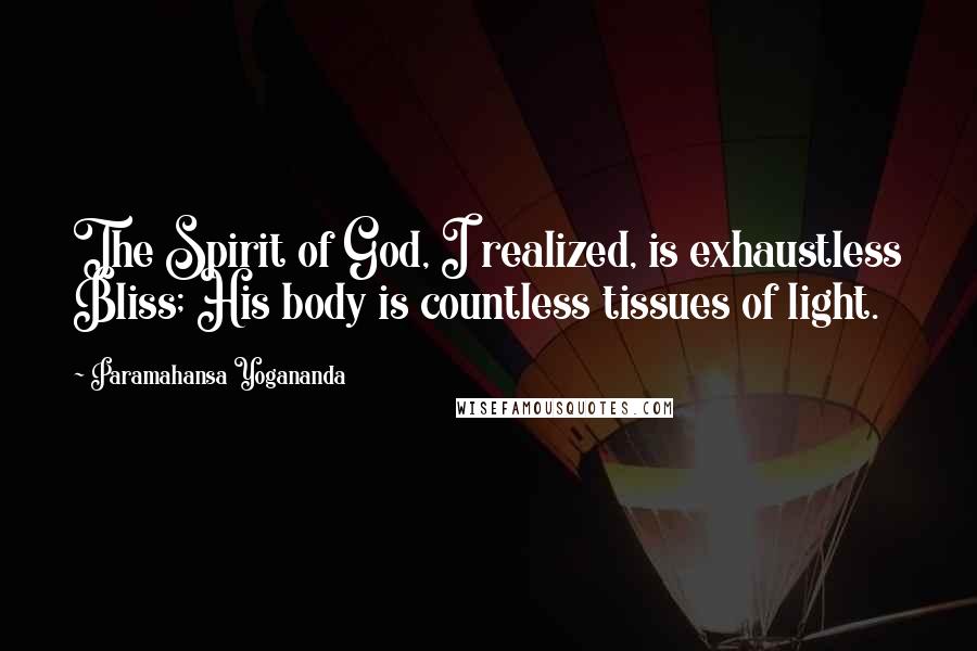 Paramahansa Yogananda Quotes: The Spirit of God, I realized, is exhaustless Bliss; His body is countless tissues of light.