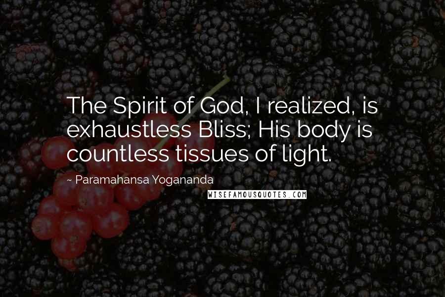 Paramahansa Yogananda Quotes: The Spirit of God, I realized, is exhaustless Bliss; His body is countless tissues of light.