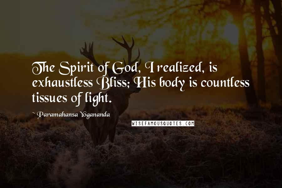 Paramahansa Yogananda Quotes: The Spirit of God, I realized, is exhaustless Bliss; His body is countless tissues of light.