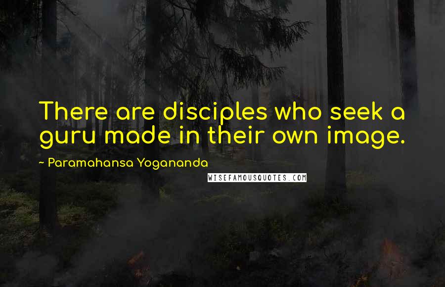 Paramahansa Yogananda Quotes: There are disciples who seek a guru made in their own image.