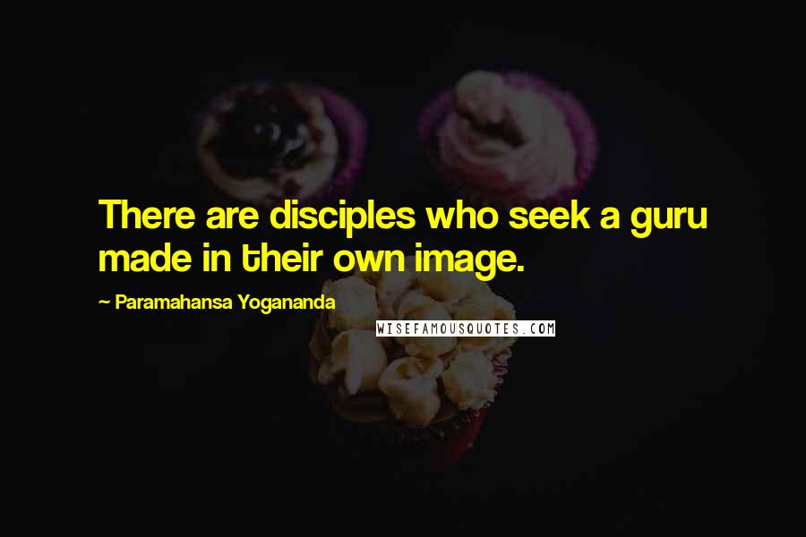 Paramahansa Yogananda Quotes: There are disciples who seek a guru made in their own image.