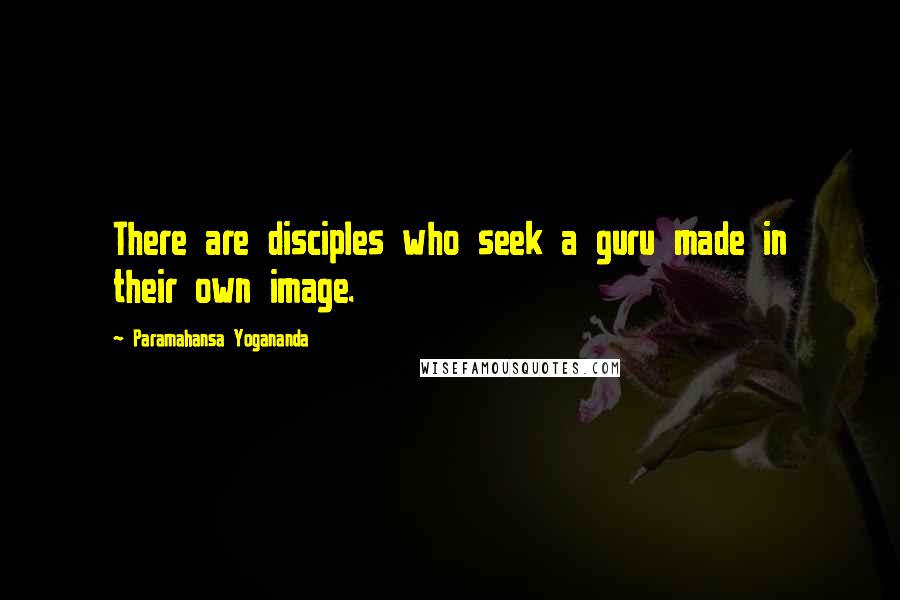 Paramahansa Yogananda Quotes: There are disciples who seek a guru made in their own image.