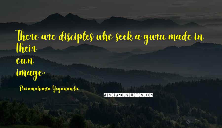 Paramahansa Yogananda Quotes: There are disciples who seek a guru made in their own image.