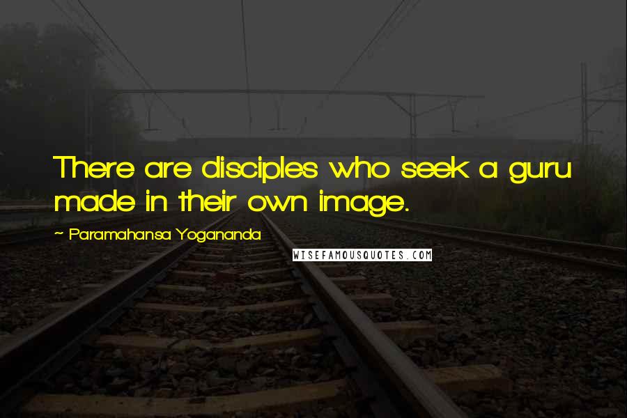 Paramahansa Yogananda Quotes: There are disciples who seek a guru made in their own image.