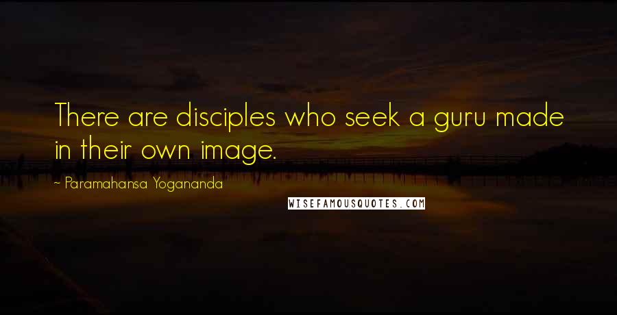 Paramahansa Yogananda Quotes: There are disciples who seek a guru made in their own image.