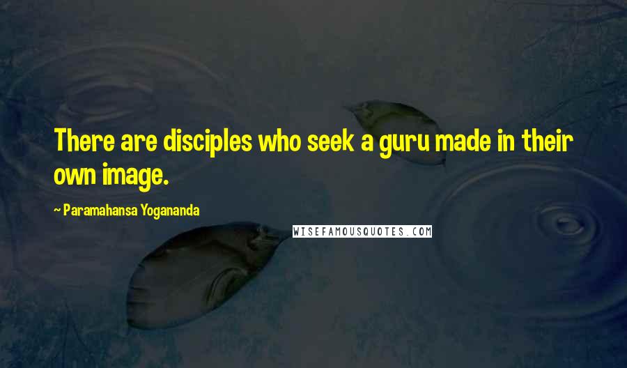 Paramahansa Yogananda Quotes: There are disciples who seek a guru made in their own image.