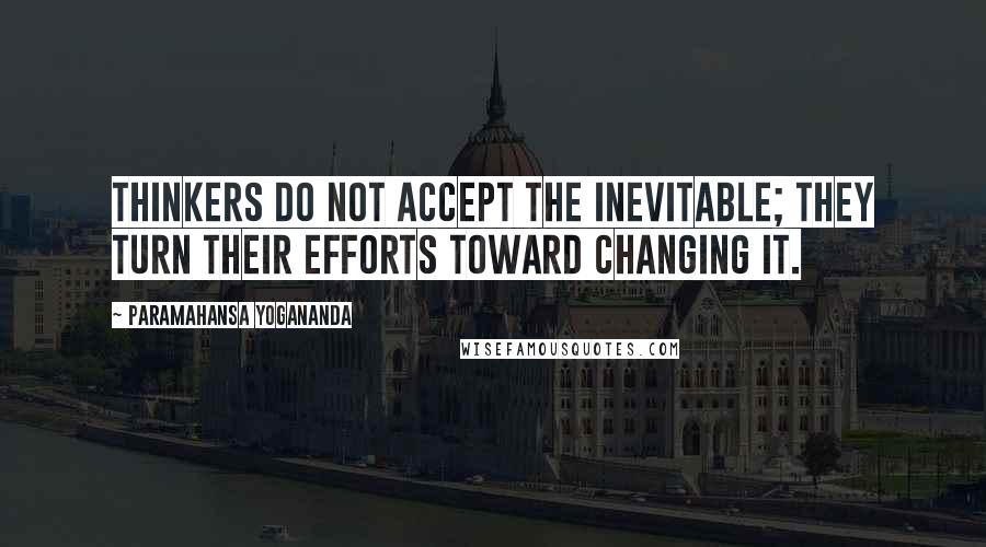 Paramahansa Yogananda Quotes: Thinkers do not accept the inevitable; they turn their efforts toward changing it.