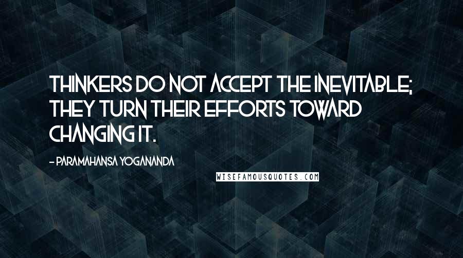 Paramahansa Yogananda Quotes: Thinkers do not accept the inevitable; they turn their efforts toward changing it.