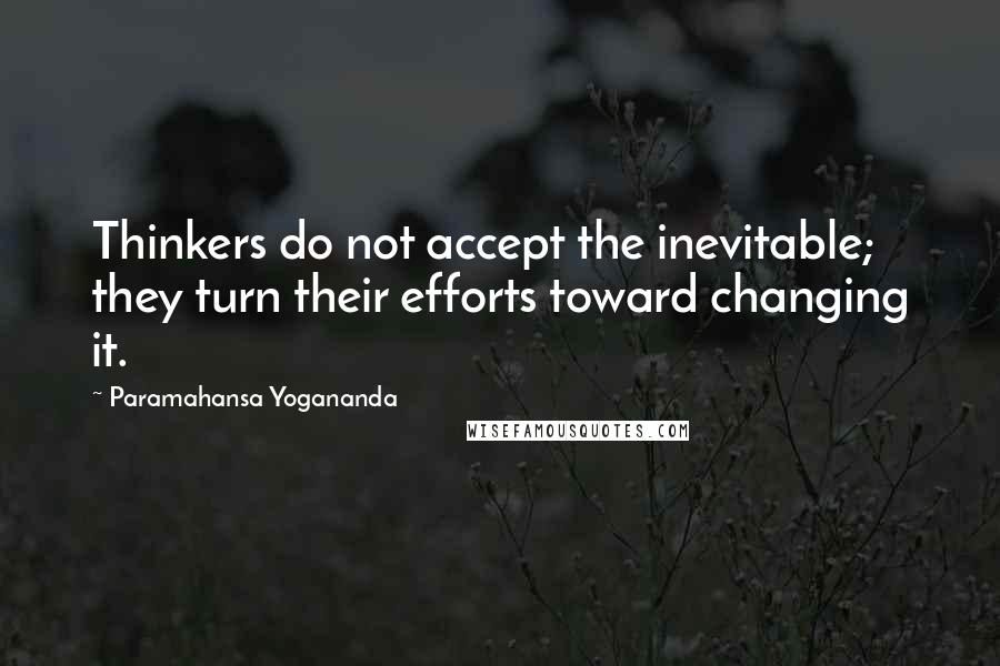 Paramahansa Yogananda Quotes: Thinkers do not accept the inevitable; they turn their efforts toward changing it.